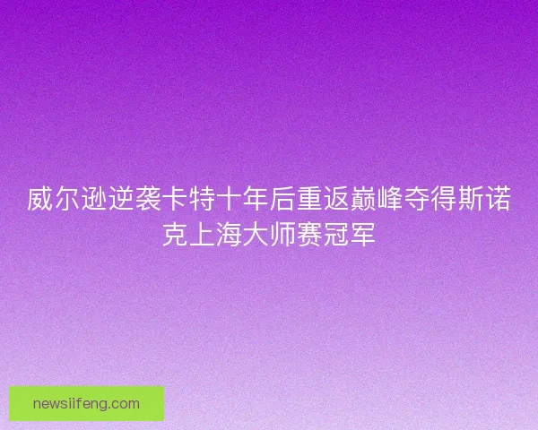 威尔逊逆袭卡特十年后重返巅峰夺得斯诺克上海大师赛冠军