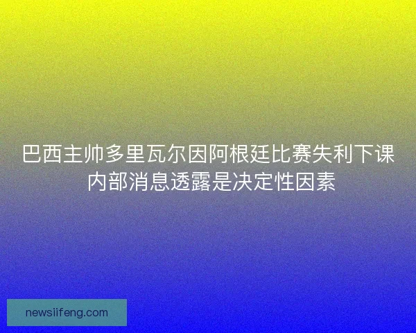 巴西主帅多里瓦尔因阿根廷比赛失利下课 内部消息透露是决定性因素